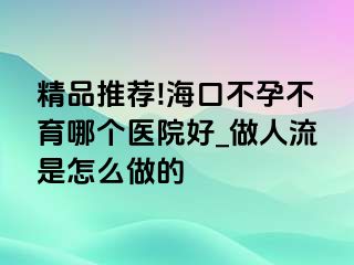 精品推荐!海口不孕不育哪个医院好_做人流是怎么做的