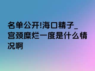 名单公开!海口精子_宫颈糜烂一度是什么情况啊