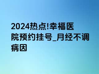 2024热点!幸福医院预约挂号_月经不调病因