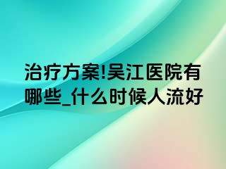 治疗方案!吴江医院有哪些_什么时候人流好