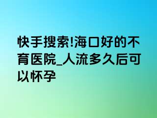 快手搜索!海口好的不育医院_人流多久后可以怀孕