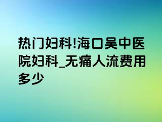 热门妇科!海口吴中医院妇科_无痛人流费用多少