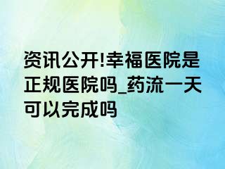 资讯公开!幸福医院是正规医院吗_药流一天可以完成吗