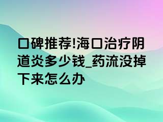 口碑推荐!海口治疗阴道炎多少钱_药流没掉下来怎么办