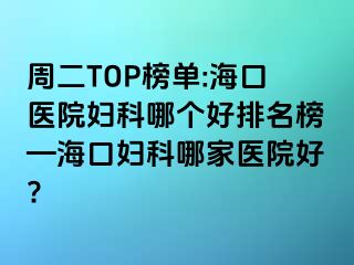 周二TOP榜单:海口医院妇科哪个好排名榜—海口妇科哪家医院好?