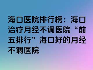 海口医院排行榜：海口治疗月经不调医院“前五排行”海口好的月经不调医院