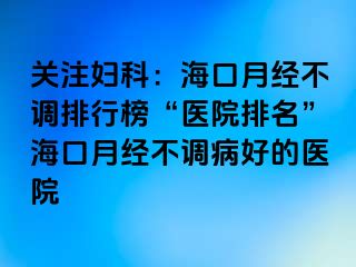 关注妇科：海口月经不调排行榜“医院排名”海口月经不调病好的医院