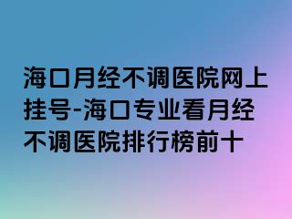 海口月经不调医院网上挂号-海口专业看月经不调医院排行榜前十