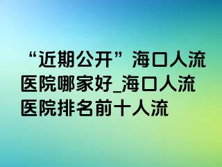 “近期公开”海口人流医院哪家好_海口人流医院排名前十人流