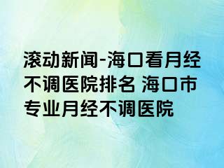 滚动新闻-海口看月经不调医院排名 海口市专业月经不调医院