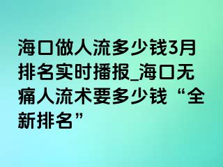 海口做人流多少钱3月排名实时播报_海口无痛人流术要多少钱“全新排名”