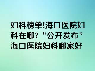 妇科榜单!海口医院妇科在哪?“公开发布”海口医院妇科哪家好