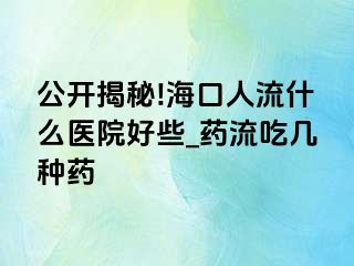 公开揭秘!海口人流什么医院好些_药流吃几种药