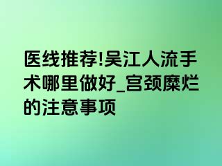 医线推荐!吴江人流手术哪里做好_宫颈糜烂的注意事项