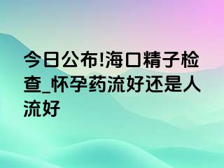 今日公布!海口精子检查_怀孕药流好还是人流好