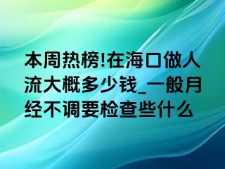 本周热榜!在海口做人流大概多少钱_一般月经不调要检查些什么