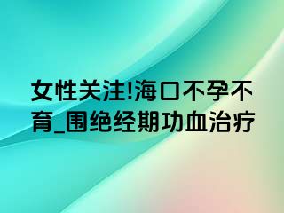 女性关注!海口不孕不育_围绝经期功血治疗