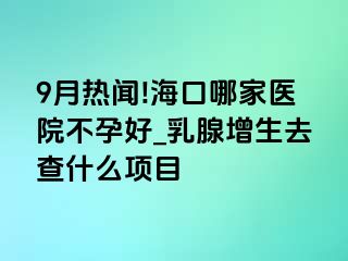 9月热闻!海口哪家医院不孕好_乳腺增生去查什么项目