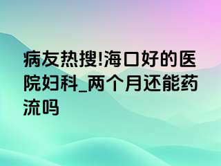 病友热搜!海口好的医院妇科_两个月还能药流吗