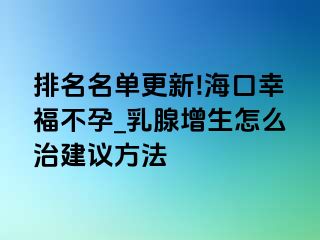 排名名单更新!海口幸福不孕_乳腺增生怎么治建议方法