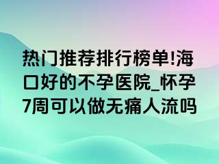 热门推荐排行榜单!海口好的不孕医院_怀孕7周可以做无痛人流吗