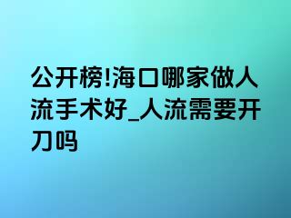 公开榜!海口哪家做人流手术好_人流需要开刀吗