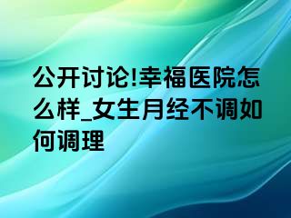 公开讨论!幸福医院怎么样_女生月经不调如何调理