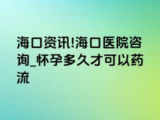 海口资讯!海口医院咨询_怀孕多久才可以药流