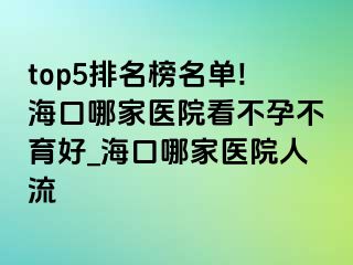 top5排名榜名单!海口哪家医院看不孕不育好_海口哪家医院人流