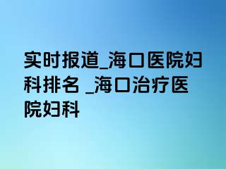 实时报道_海口医院妇科排名 _海口治疗医院妇科