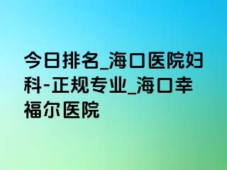 今日排名_海口医院妇科-正规专业_海口幸福医院