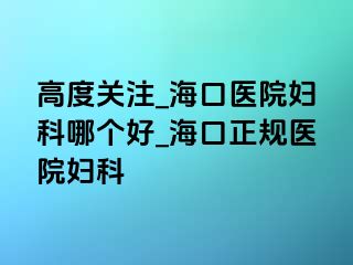 高度关注_海口医院妇科哪个好_海口正规医院妇科