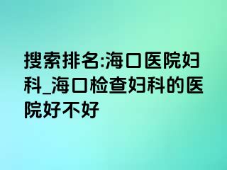 搜索排名:海口医院妇科_海口检查妇科的医院好不好