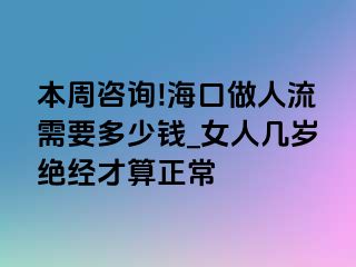 本周咨询!海口做人流需要多少钱_女人几岁绝经才算正常