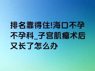 排名靠得住!海口不孕不孕科_子宫肌瘤术后又长了怎么办