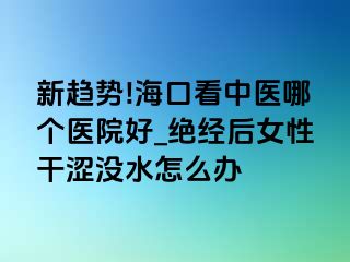 新趋势!海口看中医哪个医院好_绝经后女性干涩没水怎么办