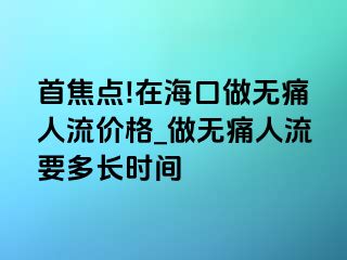 首焦点!在海口做无痛人流价格_做无痛人流要多长时间