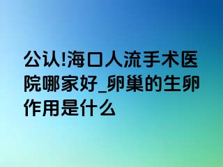 公认!海口人流手术医院哪家好_卵巢的生卵作用是什么