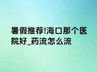 暑假推荐!海口那个医院好_药流怎么流