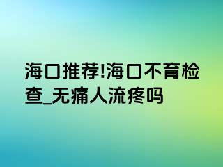 海口推荐!海口不育检查_无痛人流疼吗