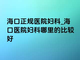 海口正规医院妇科_海口医院妇科哪里的比较好