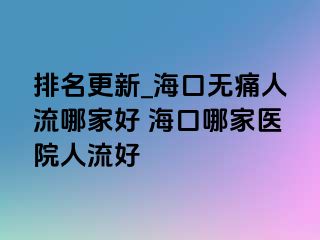 排名更新_海口无痛人流哪家好 海口哪家医院人流好