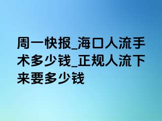 周一快报_海口人流手术多少钱_正规人流下来要多少钱