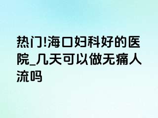 热门!海口妇科好的医院_几天可以做无痛人流吗