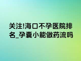 关注!海口不孕医院排名_孕囊小能做药流吗