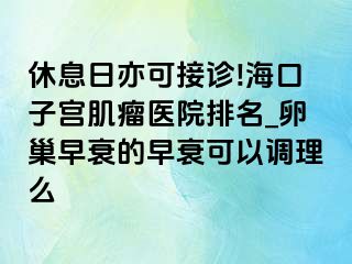 休息日亦可接诊!海口子宫肌瘤医院排名_卵巢早衰的早衰可以调理么