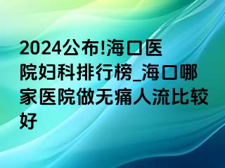 2024公布!海口医院妇科排行榜_海口哪家医院做无痛人流比较好