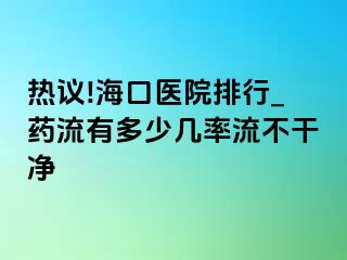 热议!海口医院排行_药流有多少几率流不干净