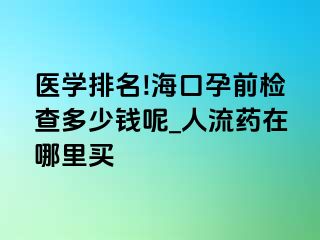 医学排名!海口孕前检查多少钱呢_人流药在哪里买