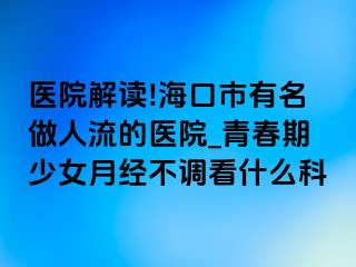 医院解读!海口市有名做人流的医院_青春期少女月经不调看什么科